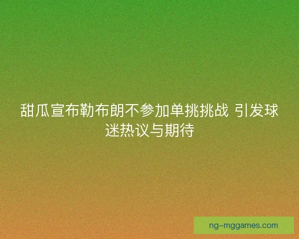 甜瓜宣布勒布朗不参加单挑挑战 引发球迷热议与期待