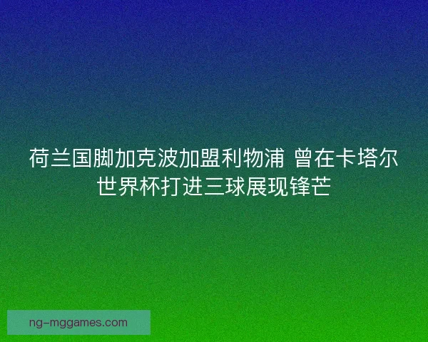 荷兰国脚加克波加盟利物浦 曾在卡塔尔世界杯打进三球展现锋芒 荷兰国脚加克波加盟利物浦 曾在卡塔尔世界杯打进三球展现锋芒
