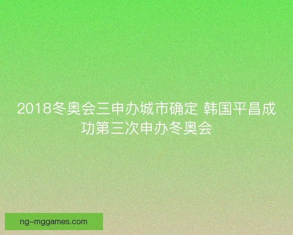 2018冬奥会三申办城市确定 韩国平昌成功第三次申办冬奥会 2018冬奥会三申办城市确定 韩国平昌成功第三次申办冬奥会