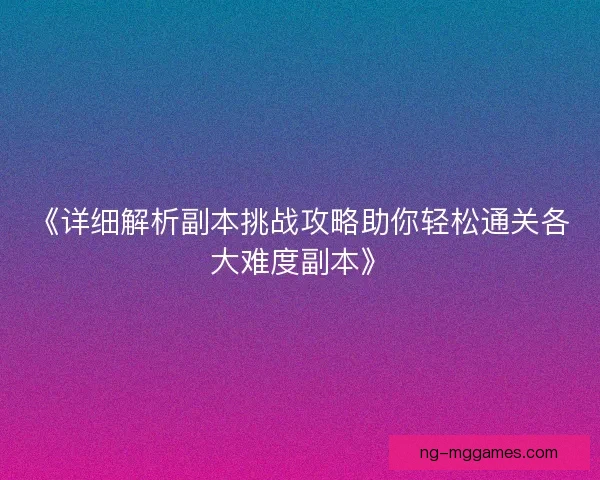 《详细解析副本挑战攻略助你轻松通关各大难度副本》