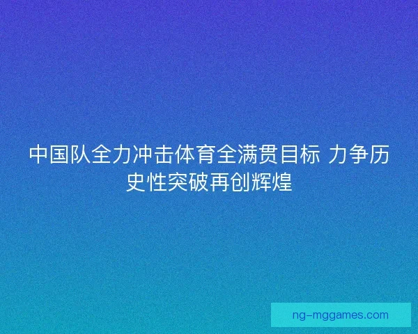 中国队全力冲击体育全满贯目标 力争历史性突破再创辉煌