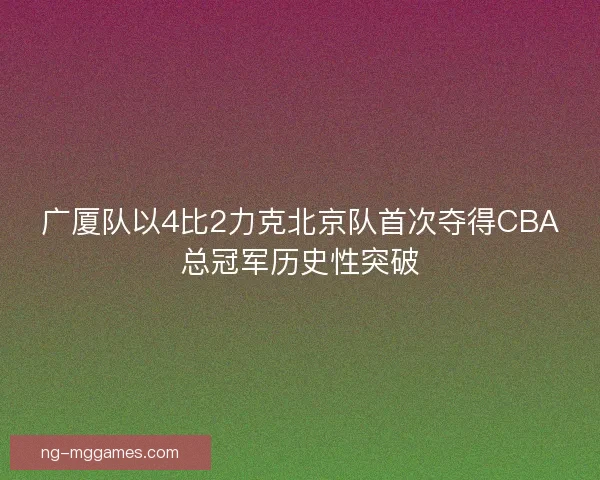 广厦队以4比2力克北京队首次夺得CBA总冠军历史性突破