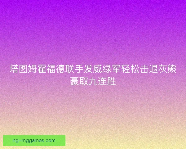 塔图姆霍福德联手发威绿军轻松击退灰熊豪取九连胜