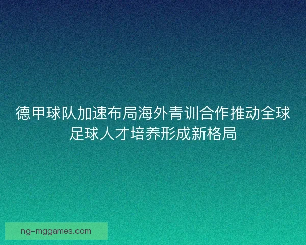德甲球队加速布局海外青训合作推动全球足球人才培养形成新格局