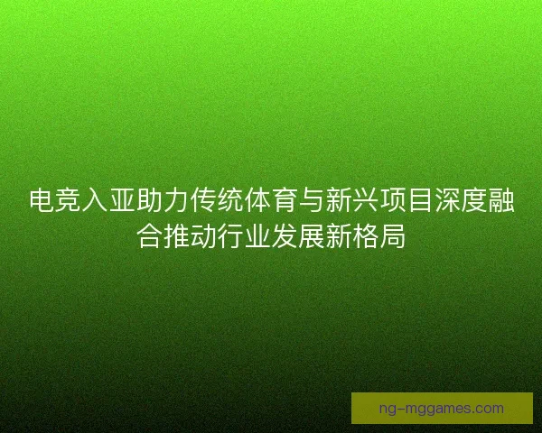 电竞入亚助力传统体育与新兴项目深度融合推动行业发展新格局