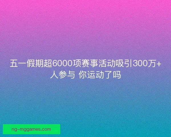 五一假期超6000项赛事活动吸引300万+人参与 你运动了吗