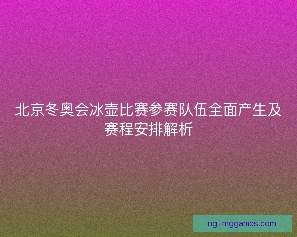 北京冬奥会冰壶比赛参赛队伍全面产生及赛程安排解析