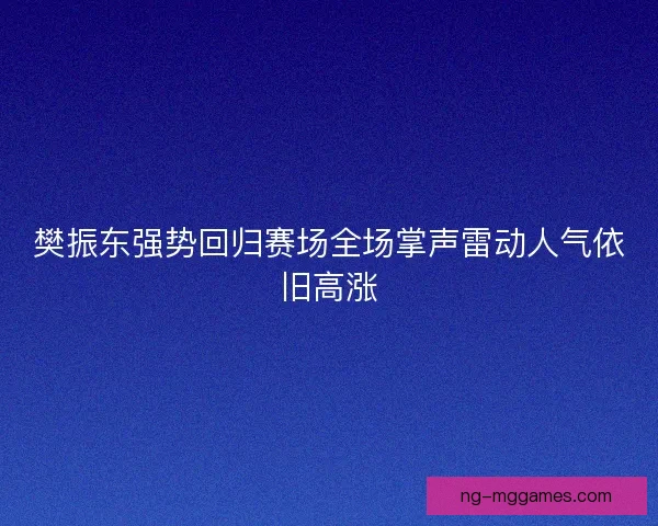 樊振东强势回归赛场全场掌声雷动人气依旧高涨