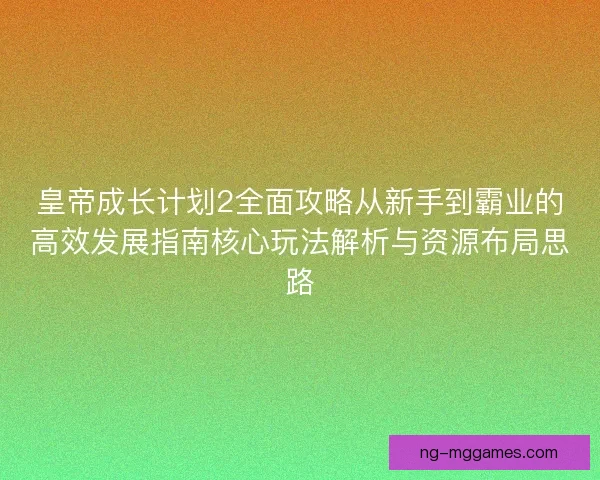 皇帝成长计划2全面攻略从新手到霸业的高效发展指南核心玩法解析与资源布局思路 皇帝成长计划2全面攻略从新手到霸业的高效发展指南核心玩法解析与资源布局思路