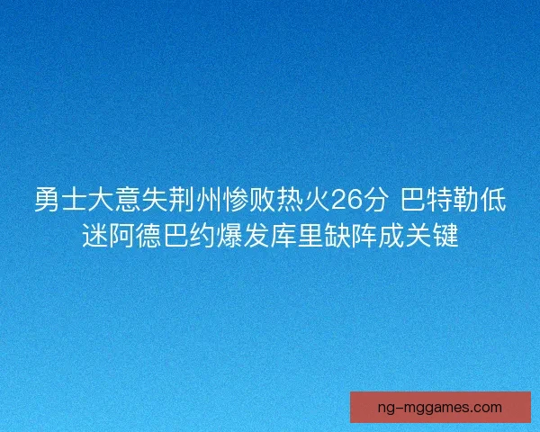 勇士大意失荆州惨败热火26分 巴特勒低迷阿德巴约爆发库里缺阵成关键 勇士大意失荆州惨败热火26分 巴特勒低迷阿德巴约爆发库里缺阵成关键