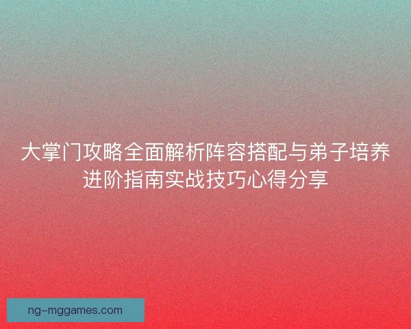 大掌门攻略全面解析阵容搭配与弟子培养进阶指南实战技巧心得分享 大掌门攻略全面解析阵容搭配与弟子培养进阶指南实战技巧心得分享