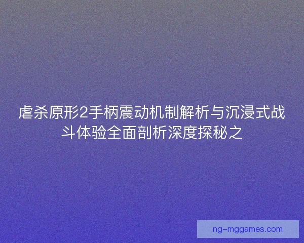 虐杀原形2手柄震动机制解析与沉浸式战斗体验全面剖析深度探秘之 虐杀原形2手柄震动机制解析与沉浸式战斗体验全面剖析深度探秘之