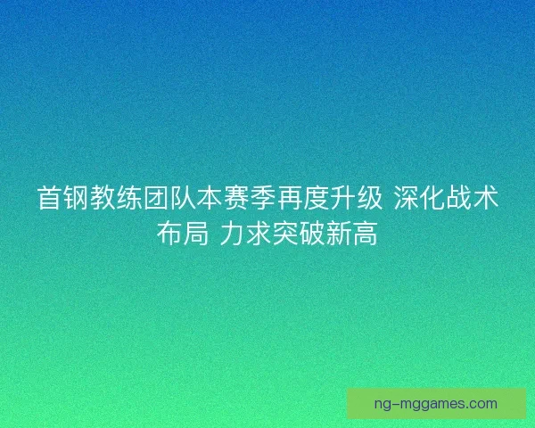 首钢教练团队本赛季再度升级 深化战术布局 力求突破新高 首钢教练团队本赛季再度升级 深化战术布局 力求突破新高