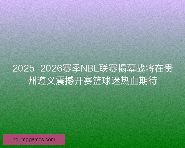 2025-2026赛季NBL联赛揭幕战将在贵州遵义震撼开赛篮球迷热血期待 2025-2026赛季NBL联赛揭幕战将在贵州遵义震撼开赛篮球迷热血期待