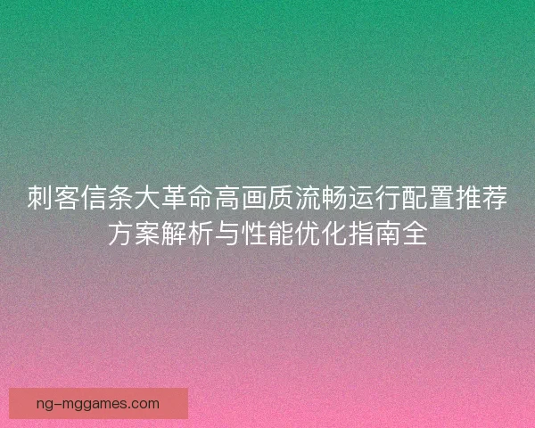 刺客信条大革命高画质流畅运行配置推荐方案解析与性能优化指南全 刺客信条大革命高画质流畅运行配置推荐方案解析与性能优化指南全