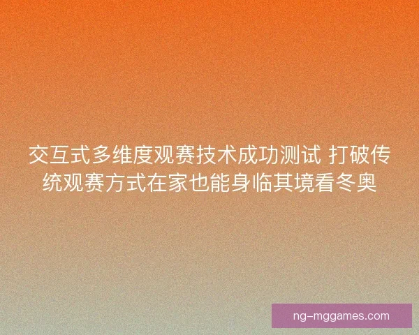 交互式多维度观赛技术成功测试 打破传统观赛方式在家也能身临其境看冬奥 交互式多维度观赛技术成功测试 打破传统观赛方式在家也能身临其境看冬奥