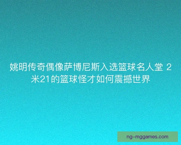 姚明传奇偶像萨博尼斯入选篮球名人堂 2米21的篮球怪才如何震撼世界 姚明传奇偶像萨博尼斯入选篮球名人堂 2米21的篮球怪才如何震撼世界