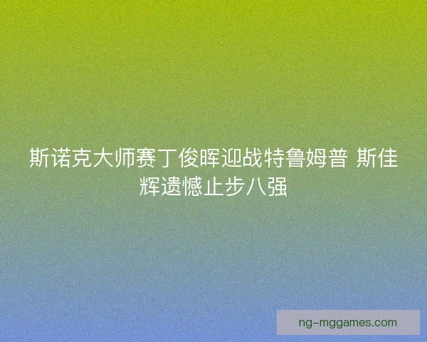 斯诺克大师赛丁俊晖迎战特鲁姆普 斯佳辉遗憾止步八强