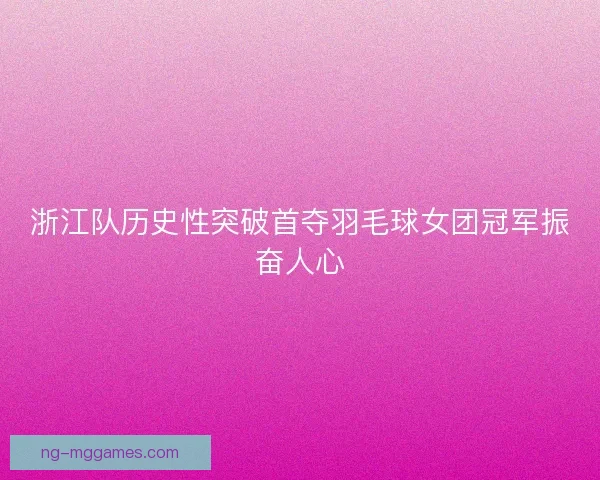 浙江队历史性突破首夺羽毛球女团冠军振奋人心