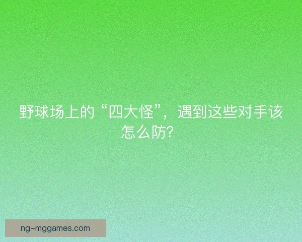 野球场上的 “四大怪”，遇到这些对手该怎么防？