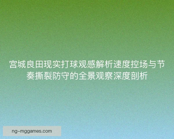 宫城良田现实打球观感解析速度控场与节奏撕裂防守的全景观察深度剖析