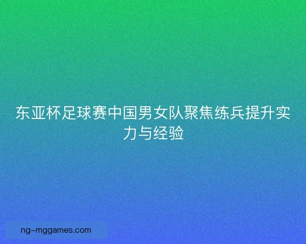 东亚杯足球赛中国男女队聚焦练兵提升实力与经验