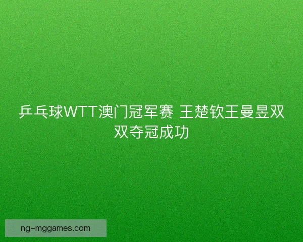 乒乓球WTT澳门冠军赛 王楚钦王曼昱双双夺冠成功