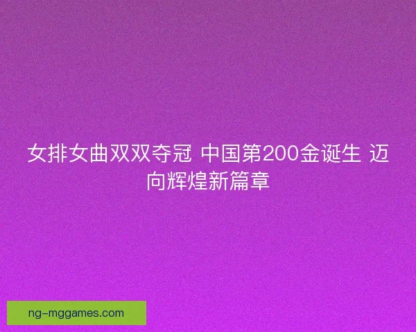 女排女曲双双夺冠 中国第200金诞生 迈向辉煌新篇章
